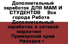 Дополнительный заработок ДЛЯ МАМ И СТУДЕНТОВ. - Все города Работа » Дополнительный заработок и сетевой маркетинг   . Приморский край,Находка г.